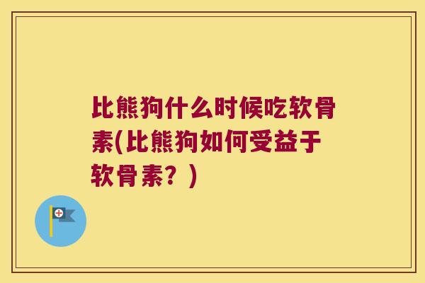 比熊狗什么时候吃软骨素(比熊狗如何受益于软骨素？)