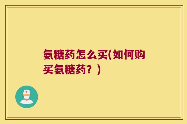 氨糖药怎么买(如何购买氨糖药?) 氨糖药怎么买(如何购买氨糖药?)