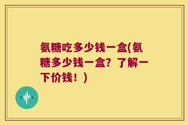 氨糖吃多少钱一盒(氨糖多少钱一盒?了解一下价钱!) 氨糖吃多少钱一盒(氨糖多少钱一盒?了解一下价钱!)