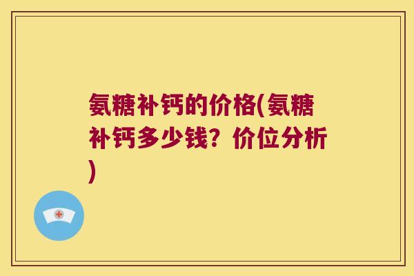 氨糖补钙的价格(氨糖补钙多少钱？价位分析)