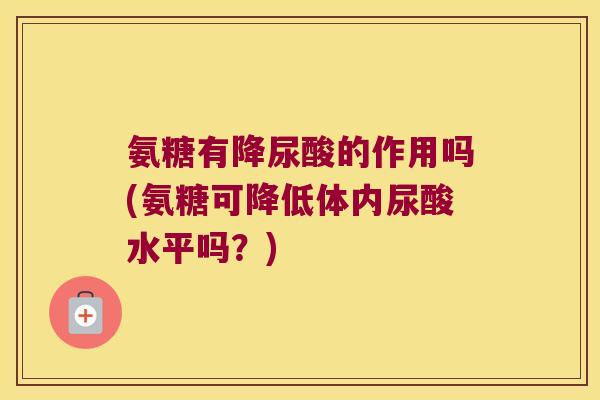 氨糖有降尿酸的作用吗(氨糖可降低体内尿酸水平吗?) 氨糖有降尿酸的作用吗(氨糖可降低体内尿酸水平吗?)