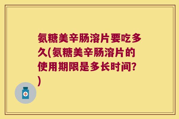 氨糖美辛肠溶片要吃多久(氨糖美辛肠溶片的使用期限是多长时间？)