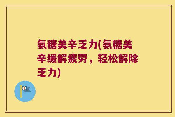 氨糖美辛乏力(氨糖美辛缓解疲劳,轻松解除乏力) 氨糖美辛乏力(氨糖美辛缓解疲劳,轻松解除乏力)
