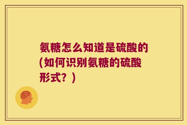 氨糖怎么知道是硫酸的(如何识别氨糖的硫酸形式?) 氨糖怎么知道是硫酸的(如何识别氨糖的硫酸形式?)