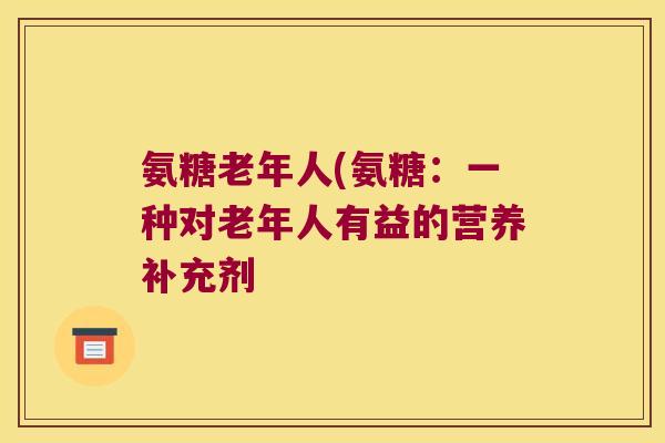氨糖老年人(氨糖：一种对老年人有益的营养补充剂