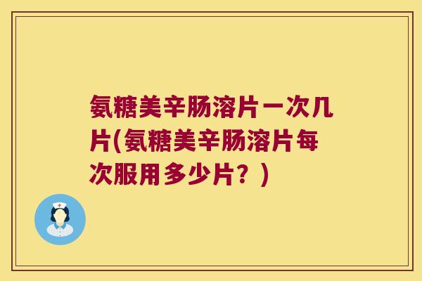 氨糖美辛肠溶片一次几片(氨糖美辛肠溶片每次服用多少片?) 氨糖美辛肠溶片一次几片(氨糖美辛肠溶片每次服用多少片?)