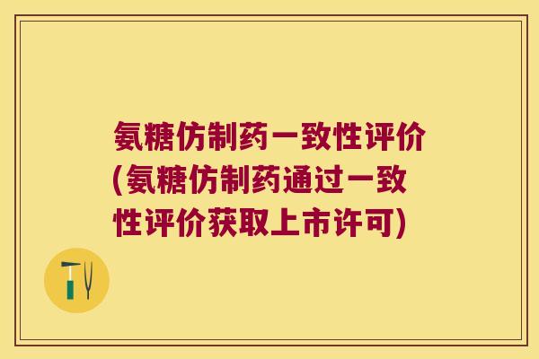 氨糖仿制药一致性评价(氨糖仿制药通过一致性评价获取上市许可)