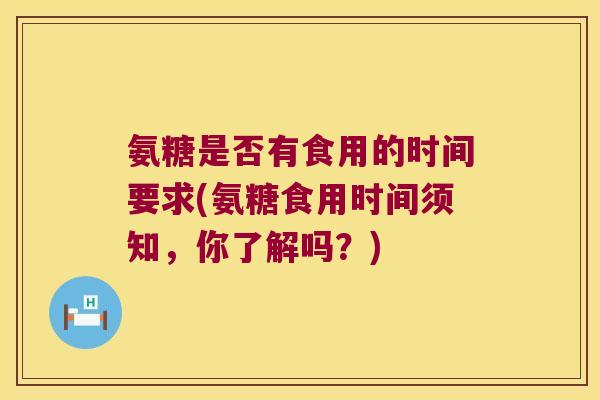 氨糖是否有食用的时间要求(氨糖食用时间须知，你了解吗？)