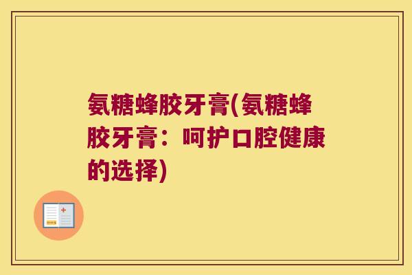 氨糖蜂胶牙膏(氨糖蜂胶牙膏：呵护口腔健康的选择)