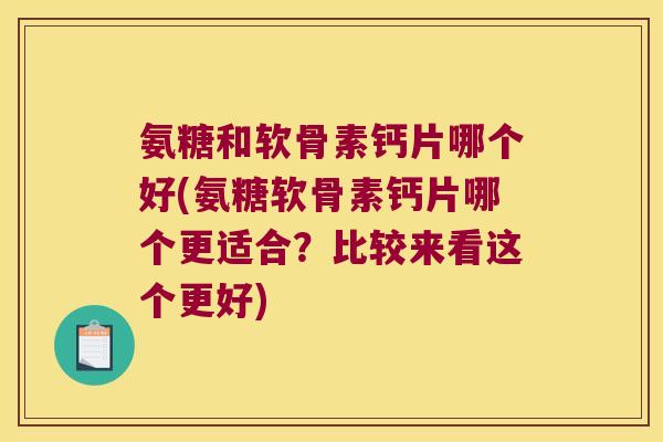 氨糖和软骨素钙片哪个好(氨糖软骨素钙片哪个更适合？比较来看这个更好)