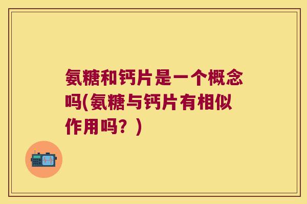 氨糖和钙片是一个概念吗(氨糖与钙片有相似作用吗？)