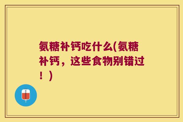 氨糖补钙吃什么(氨糖补钙，这些食物别错过！)