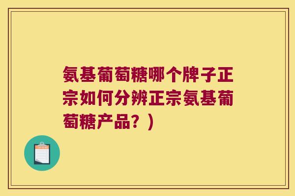 氨基葡萄糖哪个牌子正宗如何分辨正宗氨基葡萄糖产品？)