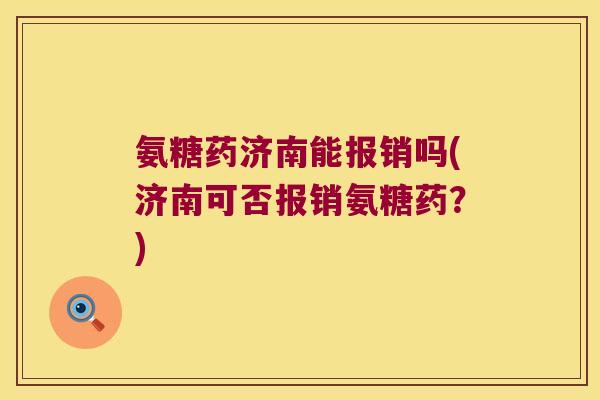 氨糖药济南能报销吗(济南可否报销氨糖药?) 氨糖药济南能报销吗(济南可否报销氨糖药?)