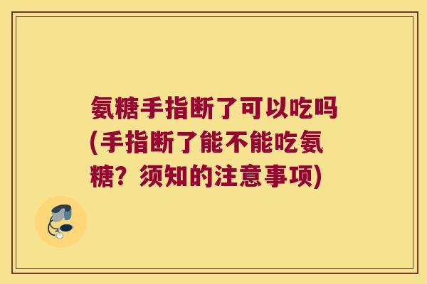 氨糖手指断了可以吃吗(手指断了能不能吃氨糖？须知的注意事项)