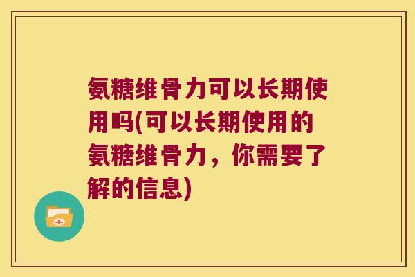 氨糖维骨力可以长期使用吗(可以长期使用的氨糖维骨力,你需要了解的信息) 氨糖维骨力可以长期使用吗(可以长期使用的氨糖维骨力,你需要了解的信息)