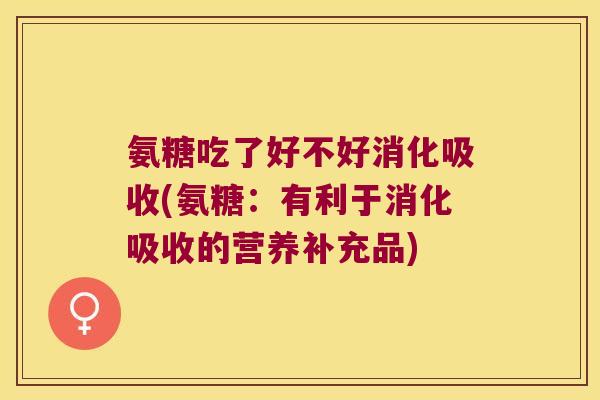 氨糖吃了好不好消化吸收(氨糖:有利于消化吸收的营养补充品) 氨糖吃了好不好消化吸收(氨糖:有利于消化吸收的营养补充品)