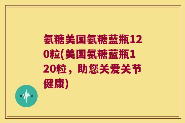 氨糖美国氨糖蓝瓶120粒(美国氨糖蓝瓶120粒，助您关爱关节健康)