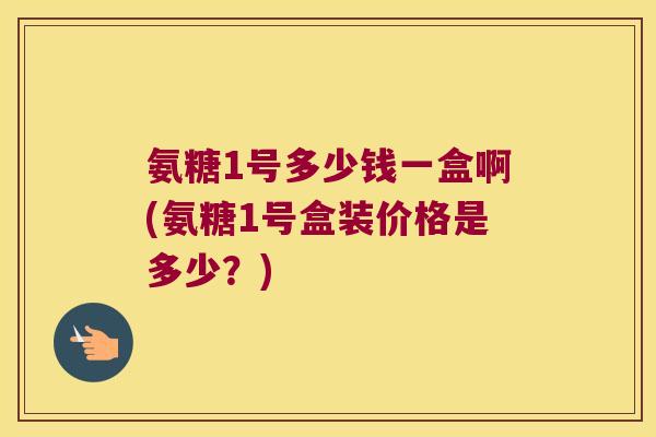 氨糖1号多少钱一盒啊(氨糖1号盒装价格是多少?) 氨糖1号多少钱一盒啊(氨糖1号盒装价格是多少?)