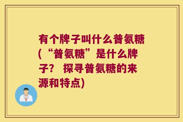 有个牌子叫什么普氨糖(“普氨糖”是什么牌子？ 探寻普氨糖的来源和特点)