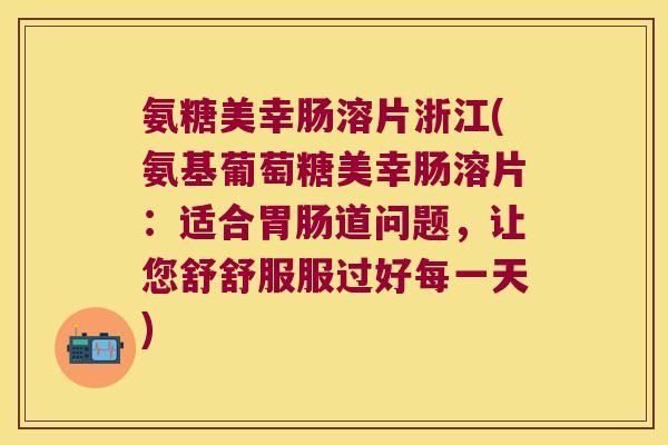 氨糖美幸肠溶片浙江(氨基葡萄糖美幸肠溶片:适合道问题,让您舒舒服服过好每一天) 氨糖美幸肠溶片浙江(氨基葡萄糖美幸肠溶片:适合道问题,让您舒舒服服过好每一天)