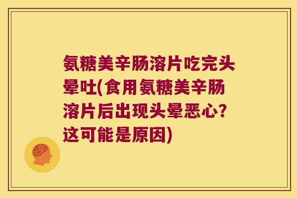 氨糖美辛肠溶片吃完头晕吐(食用氨糖美辛肠溶片后出现头晕恶心？这可能是原因)