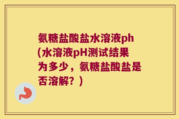 氨糖盐酸盐水溶液ph(水溶液pH测试结果为多少，氨糖盐酸盐是否溶解？)