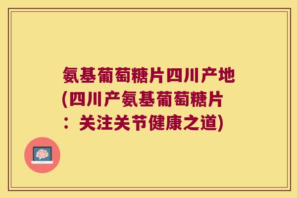 氨基葡萄糖片四川产地(四川产氨基葡萄糖片:关注关节健康之道) 氨基葡萄糖片四川产地(四川产氨基葡萄糖片:关注关节健康之道)