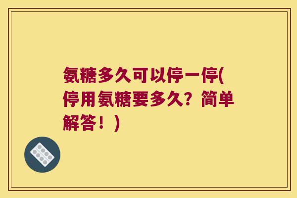 氨糖多久可以停一停(停用氨糖要多久？简单解答！)