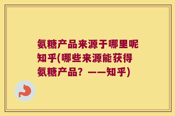 氨糖产品来源于哪里呢知乎(哪些来源能获得氨糖产品？——知乎)
