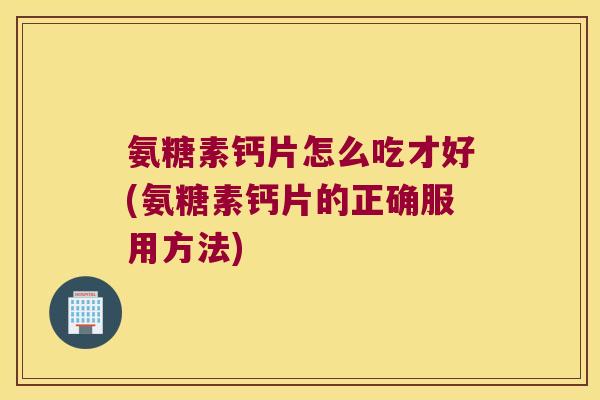 氨糖素钙片怎么吃才好(氨糖素钙片的正确服用方法) 氨糖素钙片怎么吃才好(氨糖素钙片的正确服用方法)