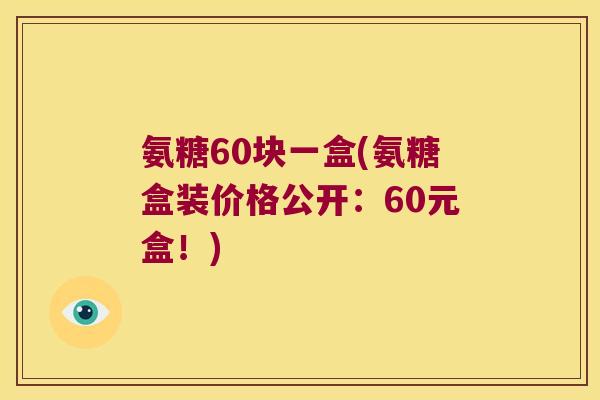 氨糖60块一盒(氨糖盒装价格公开:60元盒!) 氨糖60块一盒(氨糖盒装价格公开:60元盒!)