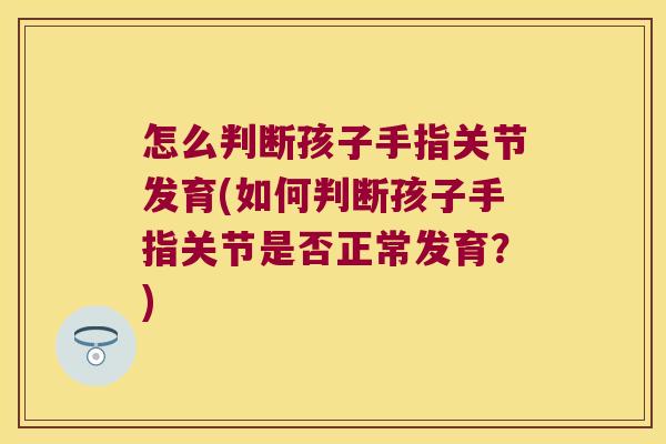 怎么判断孩子手指关节发育(如何判断孩子手指关节是否正常发育?) 怎么判断孩子手指关节发育(如何判断孩子手指关节是否正常发育?)