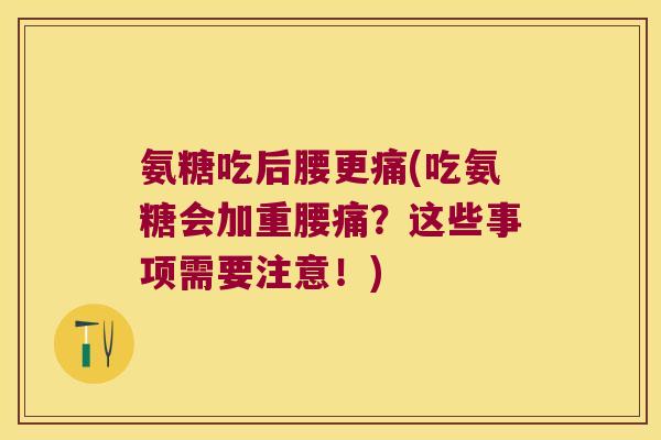 氨糖吃后腰更痛(吃氨糖会加重腰痛？这些事项需要注意！)