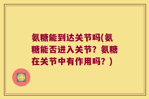 氨糖能到达关节吗(氨糖能否进入关节？氨糖在关节中有作用吗？)