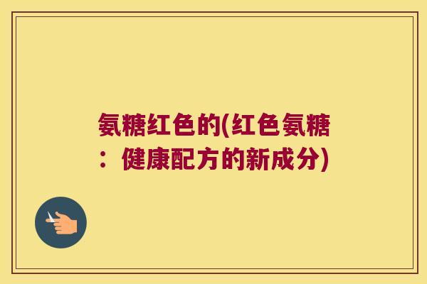 氨糖红色的(红色氨糖:健康配方的新成分) 氨糖红色的(红色氨糖:健康配方的新成分)