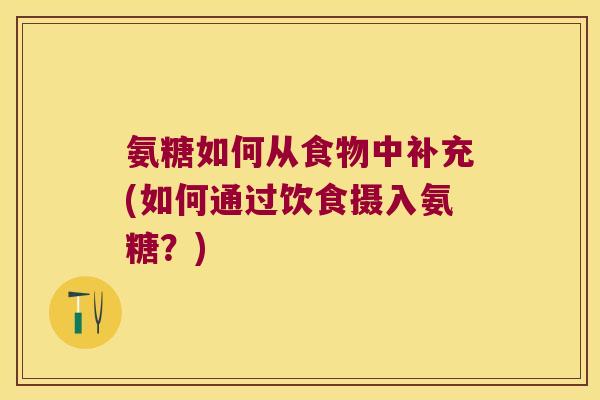 氨糖如何从食物中补充(如何通过饮食摄入氨糖？)