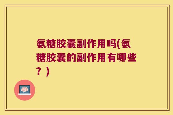 氨糖胶囊副作用吗(氨糖胶囊的副作用有哪些？)