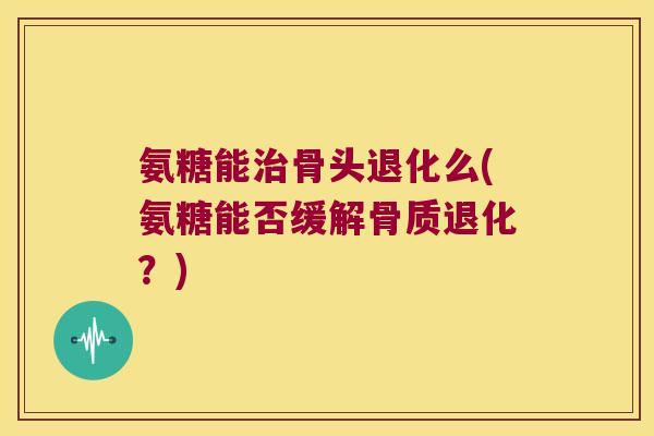 氨糖能骨头退化么(氨糖能否缓解骨质退化？)