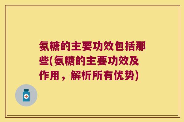 氨糖的主要功效包括那些(氨糖的主要功效及作用,解析所有优势) 氨糖的主要功效包括那些(氨糖的主要功效及作用,解析所有优势)