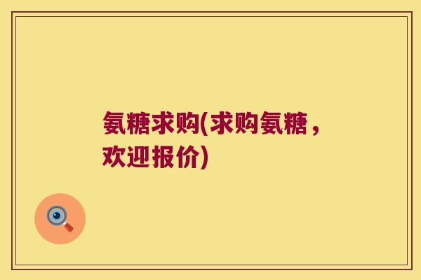 氨糖求购(求购氨糖,欢迎报价) 氨糖求购(求购氨糖,欢迎报价)