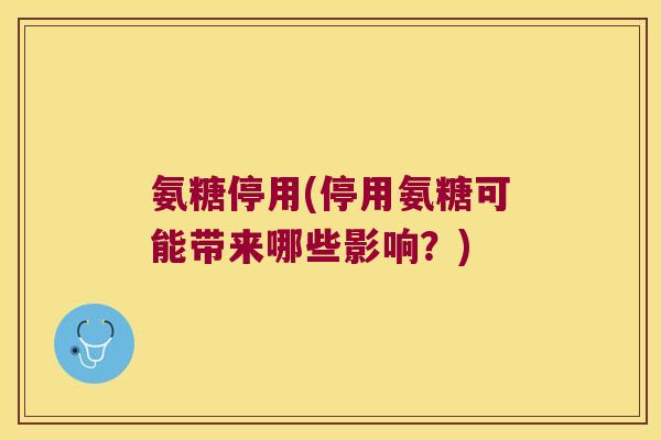 氨糖停用(停用氨糖可能带来哪些影响?) 氨糖停用(停用氨糖可能带来哪些影响?)