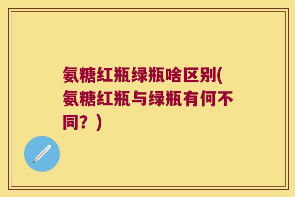 氨糖红瓶绿瓶啥区别(氨糖红瓶与绿瓶有何不同？)