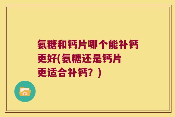 氨糖和钙片哪个能补钙更好(氨糖还是钙片 更适合补钙?) 氨糖和钙片哪个能补钙更好(氨糖还是钙片 更适合补钙?)