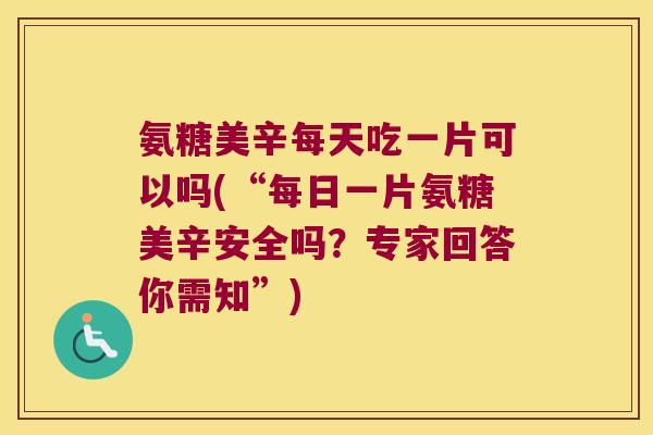氨糖美辛每天吃一片可以吗(“每日一片氨糖美辛安全吗?专家回答你需知”) 氨糖美辛每天吃一片可以吗(“每日一片氨糖美辛安全吗?专家回答你需知”)