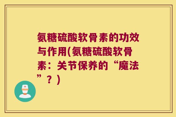 氨糖硫酸软骨素的功效与作用(氨糖硫酸软骨素:关节保养的“魔法”?) 氨糖硫酸软骨素的功效与作用(氨糖硫酸软骨素:关节保养的“魔法”?)