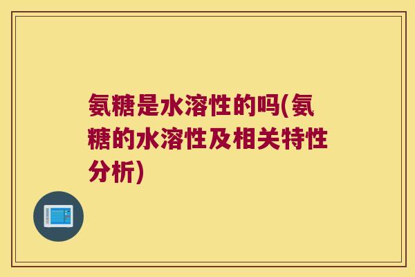 氨糖是水溶性的吗(氨糖的水溶性及相关特性分析) 氨糖是水溶性的吗(氨糖的水溶性及相关特性分析)