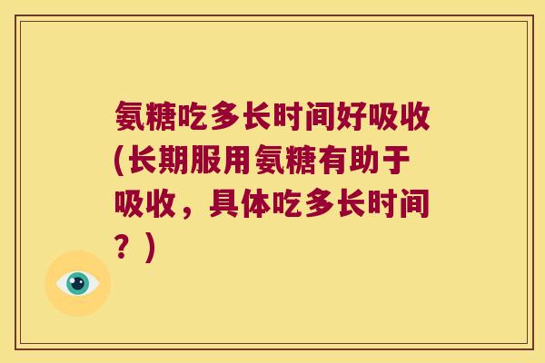 氨糖吃多长时间好吸收(长期服用氨糖有助于吸收,具体吃多长时间?) 氨糖吃多长时间好吸收(长期服用氨糖有助于吸收,具体吃多长时间?)