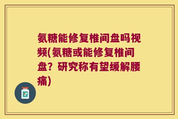 氨糖能修复椎间盘吗视频(氨糖或能修复椎间盘？研究称有望缓解腰痛)
