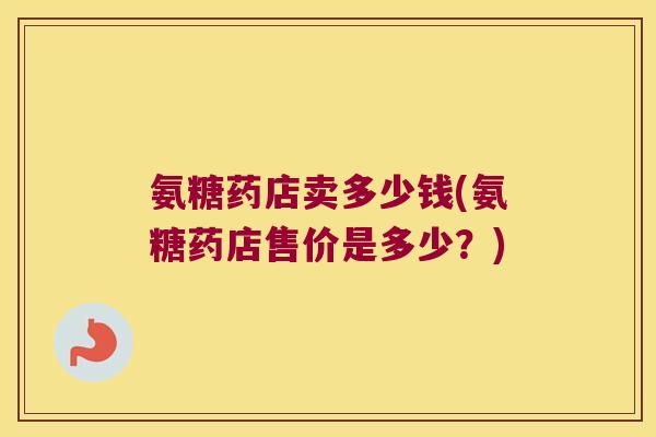 氨糖药店卖多少钱(氨糖药店售价是多少？)